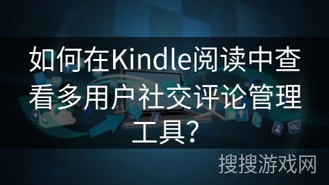如何在Kindle阅读中查看多用户社交评论管理工具？
