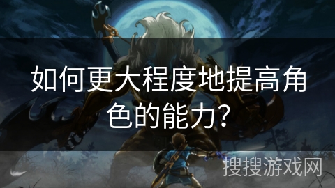 如何更大程度地提高角色的能力？