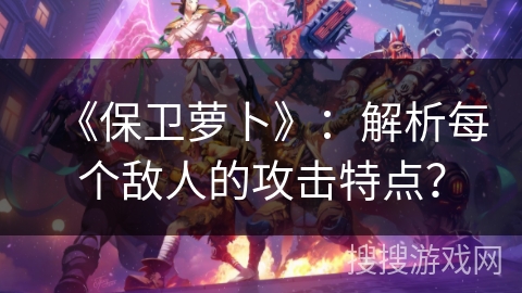 《保卫萝卜》：解析每个敌人的攻击特点？