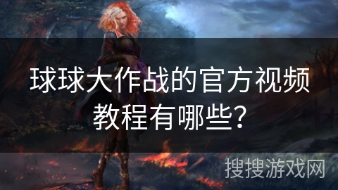 球球大作战的官方视频教程有哪些？
