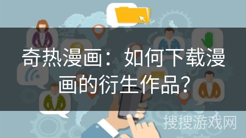 奇热漫画：如何下载漫画的衍生作品？