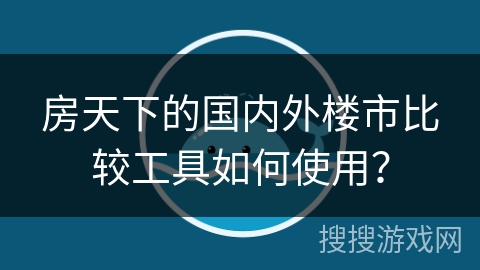 房天下的国内外楼市比较工具如何使用？