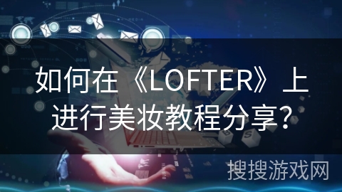 如何在《LOFTER》上进行美妆教程分享？