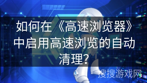 如何在《高速浏览器》中启用高速浏览的自动清理？