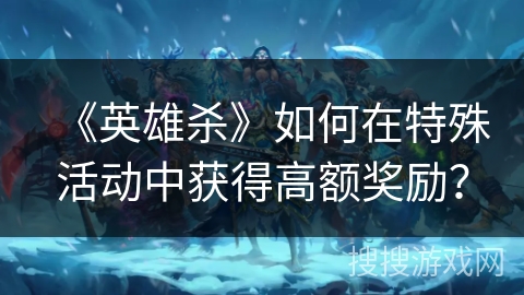 《英雄杀》如何在特殊活动中获得高额奖励？