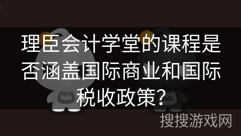 理臣会计学堂的课程是否涵盖国际商业和国际税收政策？