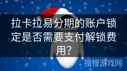 拉卡拉易分期的账户锁定是否需要支付解锁费用？