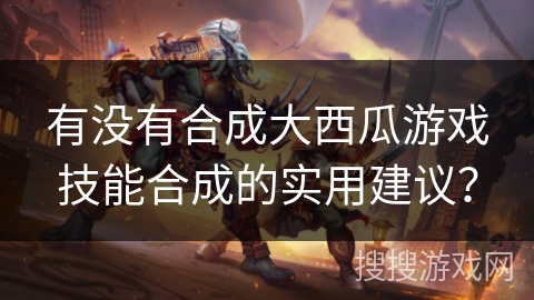 有没有合成大西瓜游戏技能合成的实用建议？