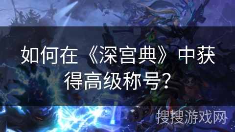 如何在《深宫典》中获得高级称号？