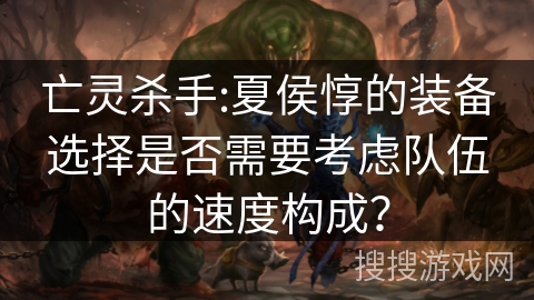 亡灵杀手:夏侯惇的装备选择是否需要考虑队伍的速度构成？