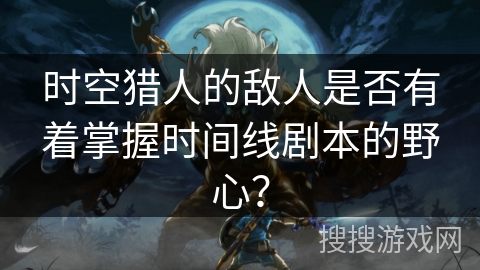 时空猎人的敌人是否有着掌握时间线剧本的野心？