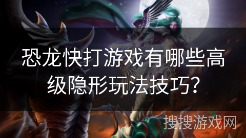 恐龙快打游戏有哪些高级隐形玩法技巧？