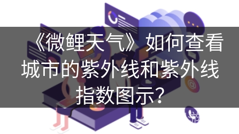 《微鲤天气》如何查看城市的紫外线和紫外线指数图示？