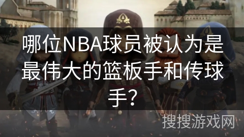 哪位NBA球员被认为是最伟大的篮板手和传球手？
