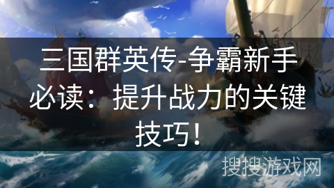 三国群英传-争霸新手必读：提升战力的关键技巧！