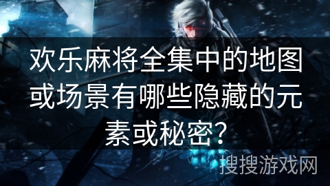 欢乐麻将全集中的地图或场景有哪些隐藏的元素或秘密？