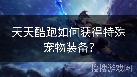 天天酷跑如何获得特殊宠物装备？