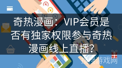 奇热漫画：VIP会员是否有独家权限参与奇热漫画线上直播？