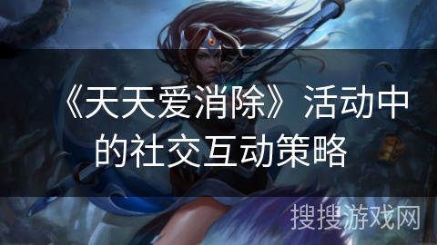 《天天爱消除》活动中的社交互动策略