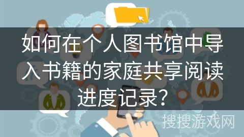 如何在个人图书馆中导入书籍的家庭共享阅读进度记录？