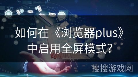 如何在《浏览器plus》中启用全屏模式？