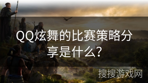 QQ炫舞的比赛策略分享是什么？