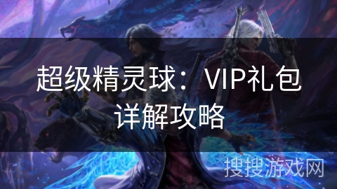 超级精灵球：VIP礼包详解攻略