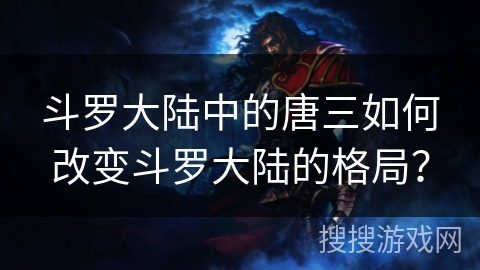 斗罗大陆中的唐三如何改变斗罗大陆的格局？