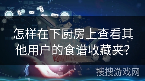 怎样在下厨房上查看其他用户的食谱收藏夹？