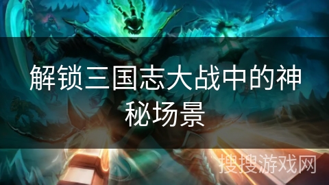 解锁三国志大战中的神秘场景