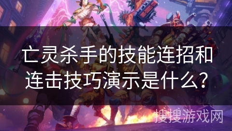 亡灵杀手的技能连招和连击技巧演示是什么？