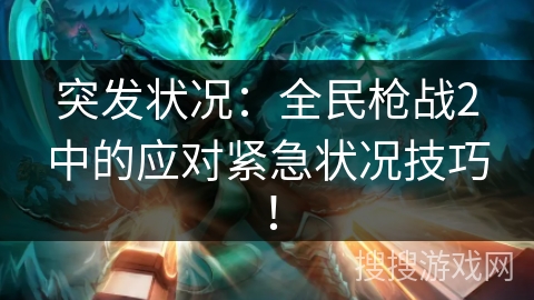 突发状况：全民枪战2中的应对紧急状况技巧！