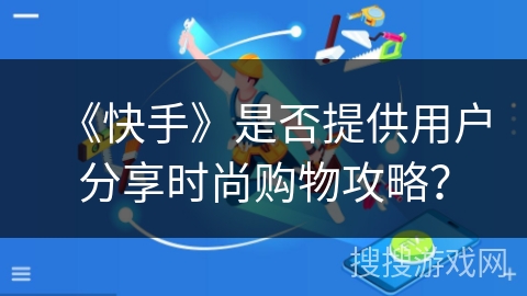 《快手》是否提供用户分享时尚购物攻略？
