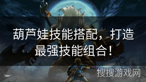 葫芦娃技能搭配，打造最强技能组合！