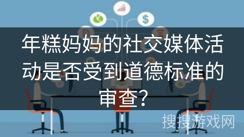 年糕妈妈的社交媒体活动是否受到道德标准的审查？