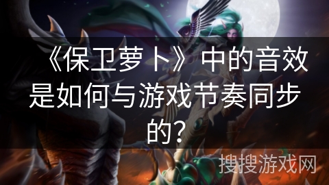 《保卫萝卜》中的音效是如何与游戏节奏同步的？