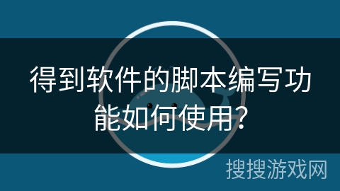 得到软件的脚本编写功能如何使用？