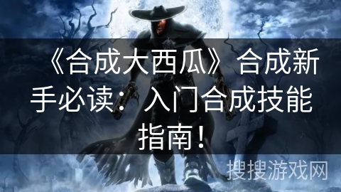 《合成大西瓜》合成新手必读：入门合成技能指南！