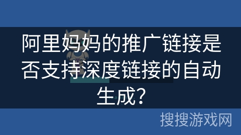 阿里妈妈的推广链接是否支持深度链接的自动生成？