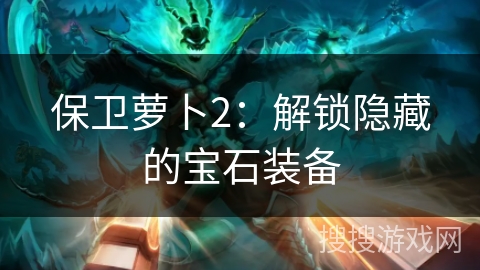 保卫萝卜2：解锁隐藏的宝石装备