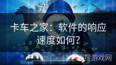 卡车之家：软件的响应速度如何？