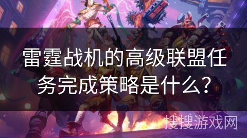雷霆战机的高级联盟任务完成策略是什么？