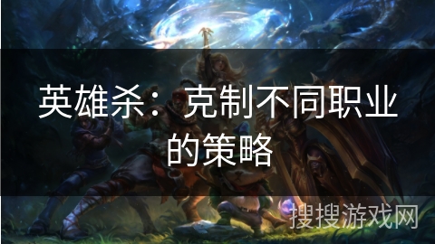 英雄杀：克制不同职业的策略