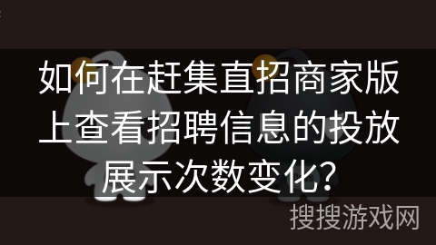 如何在赶集直招商家版上查看招聘信息的投放展示次数变化？