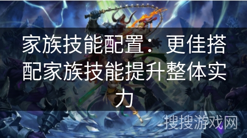 家族技能配置：更佳搭配家族技能提升整体实力
