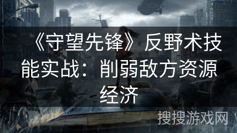 《守望先锋》反野术技能实战：削弱敌方资源经济