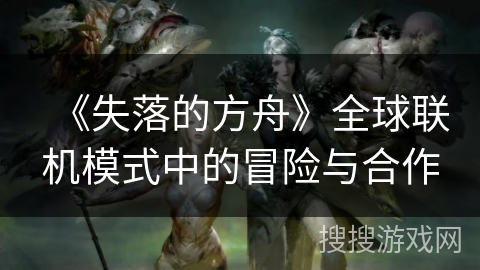 《失落的方舟》全球联机模式中的冒险与合作