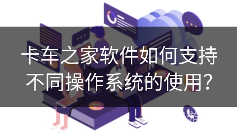 卡车之家软件如何支持不同操作系统的使用？