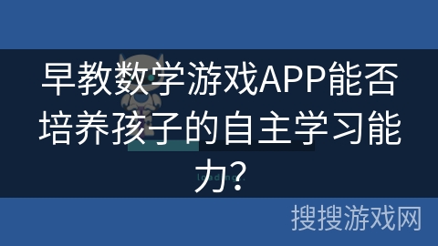 早教数学游戏APP能否培养孩子的自主学习能力？