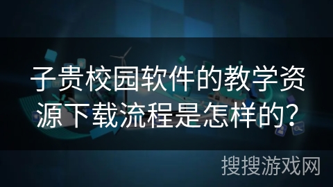 子贵校园软件的教学资源下载流程是怎样的？